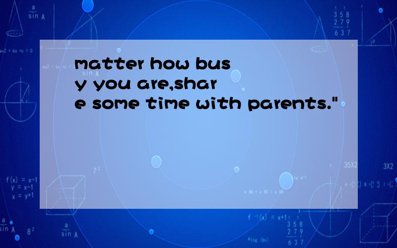 matter how busy you are,share some time with parents.