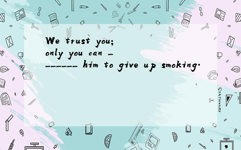 We trust you； only you can _______ him to give up smoking．