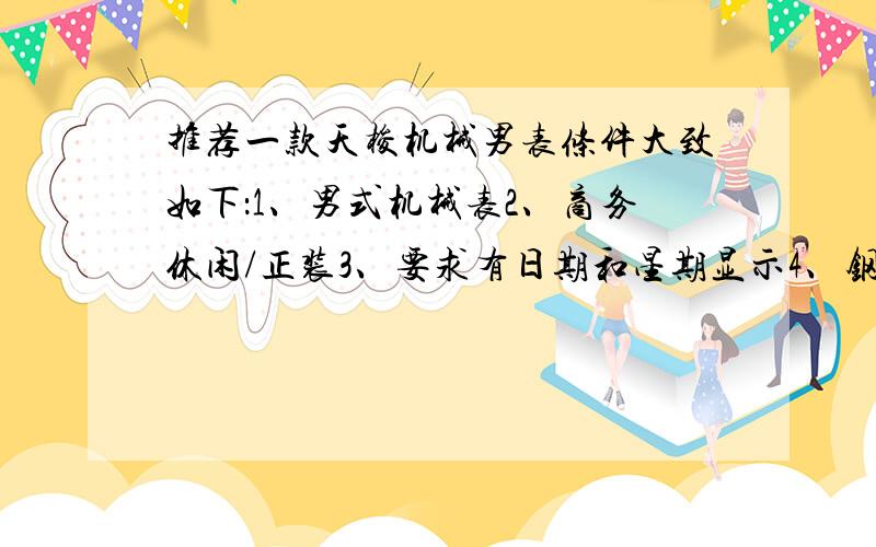 推荐一款天梭机械男表条件大致如下：1、男式机械表2、商务休闲/正装3、要求有日期和星期显示4、钢链带5、商场价格在RMB