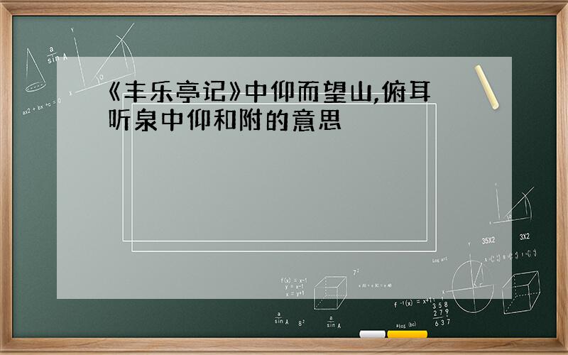 《丰乐亭记》中仰而望山,俯耳听泉中仰和附的意思