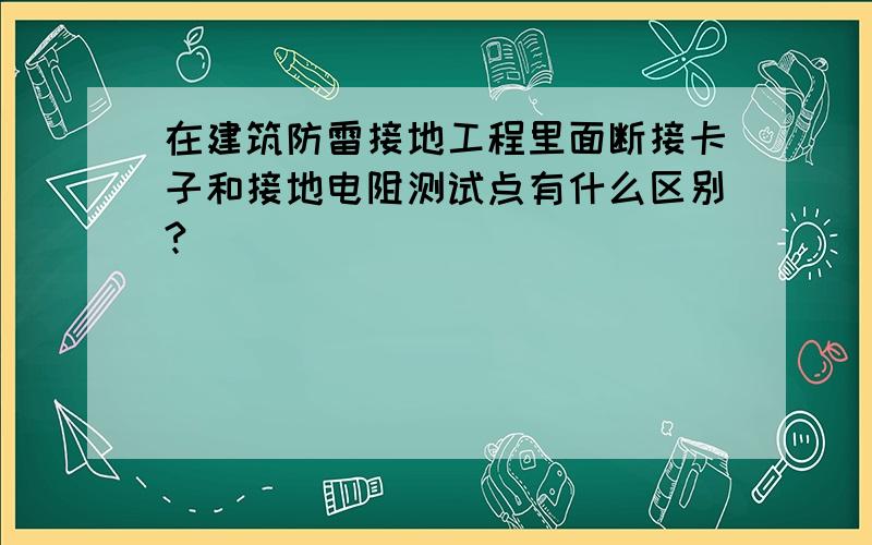 在建筑防雷接地工程里面断接卡子和接地电阻测试点有什么区别?