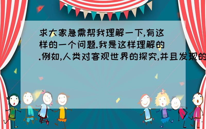 求大家急需帮我理解一下,有这样的一个问题.我是这样理解的.例如,人类对客观世界的探究,并且发现的是