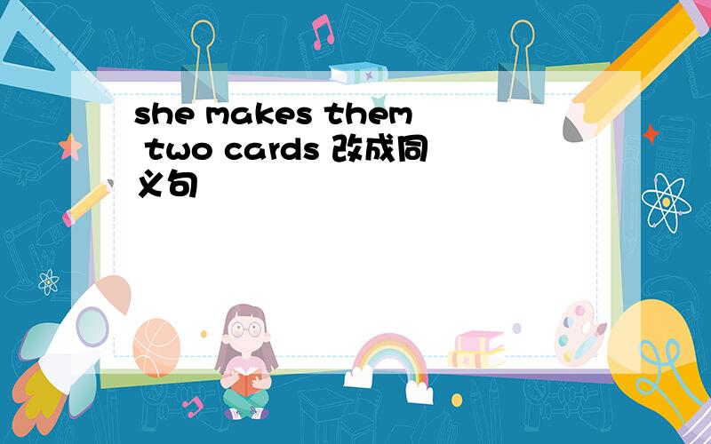 she makes them two cards 改成同义句