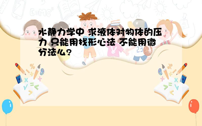 水静力学中 求液体对物体的压力 只能用找形心法 不能用微分法么?