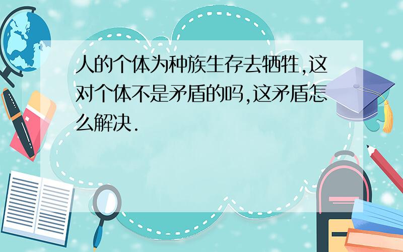 人的个体为种族生存去牺牲,这对个体不是矛盾的吗,这矛盾怎么解决.