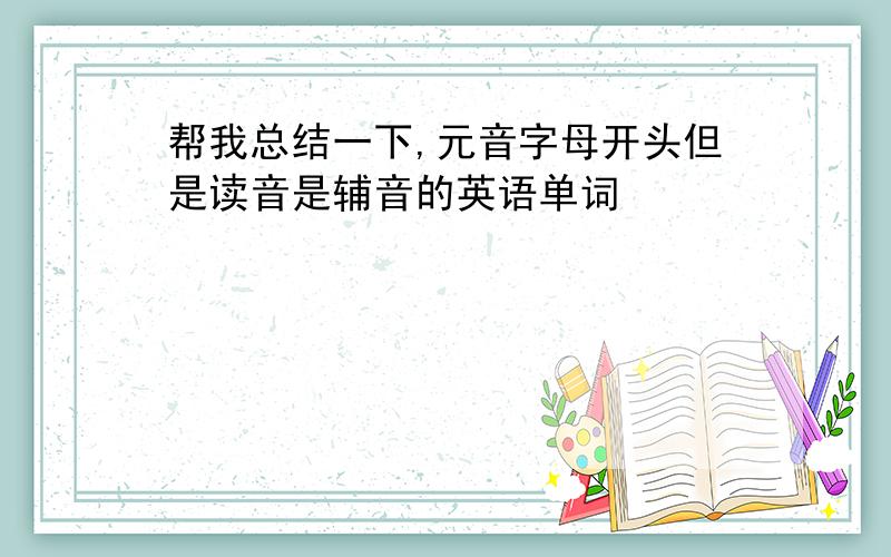 帮我总结一下,元音字母开头但是读音是辅音的英语单词