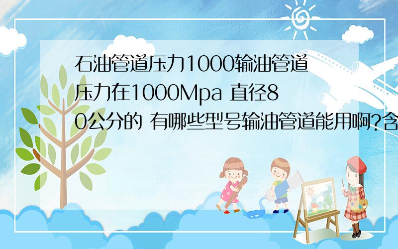 石油管道压力1000输油管道压力在1000Mpa 直径80公分的 有哪些型号输油管道能用啊?含甲醇40%