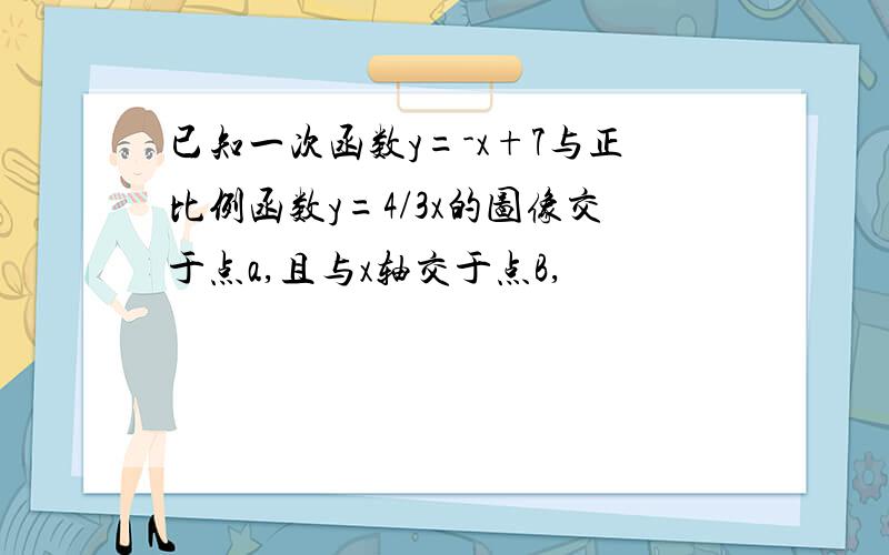 已知一次函数y=-x+7与正比例函数y=4/3x的图像交于点a,且与x轴交于点B,