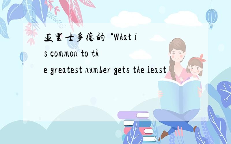 亚里士多德的 “What is common to the greatest number gets the least