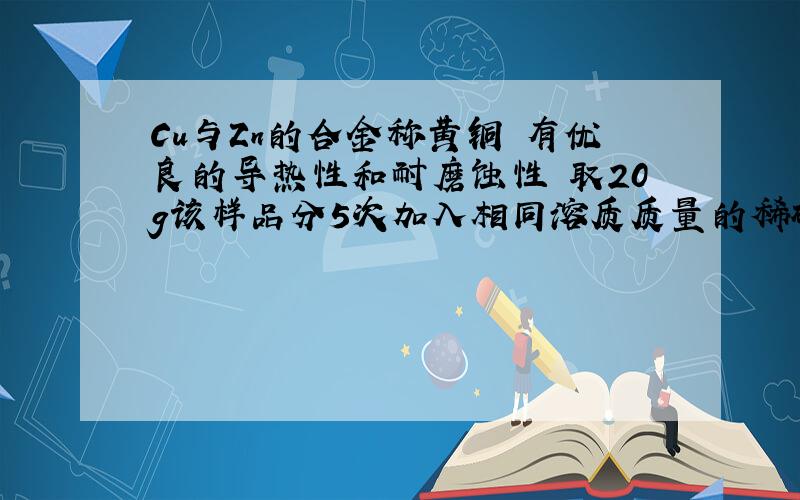 Cu与Zn的合金称黄铜 有优良的导热性和耐磨蚀性 取20g该样品分5次加入相同溶质质量的稀硫酸充分反应表：