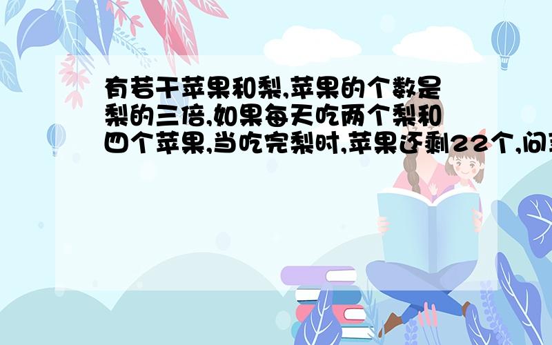 有若干苹果和梨,苹果的个数是梨的三倍,如果每天吃两个梨和四个苹果,当吃完梨时,苹果还剩22个,问苹果和梨各有多少个?