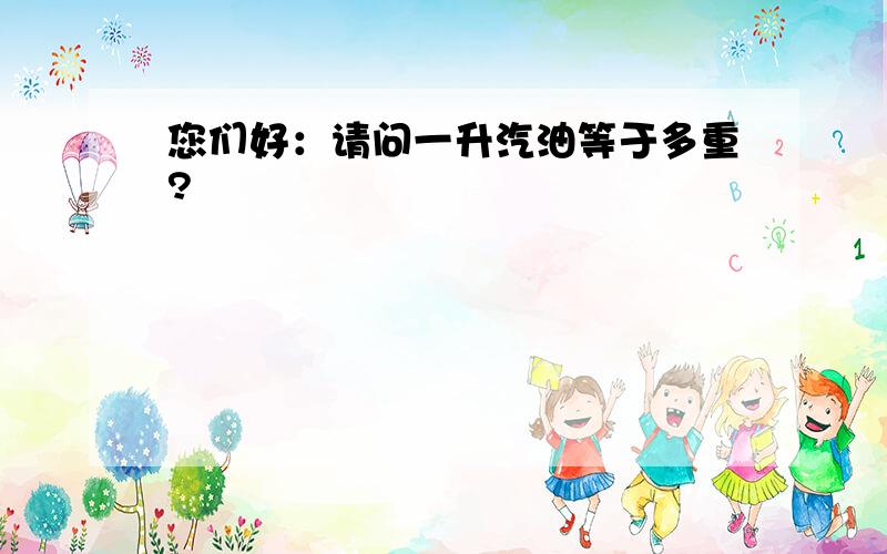 您们好：请问一升汽油等于多重?