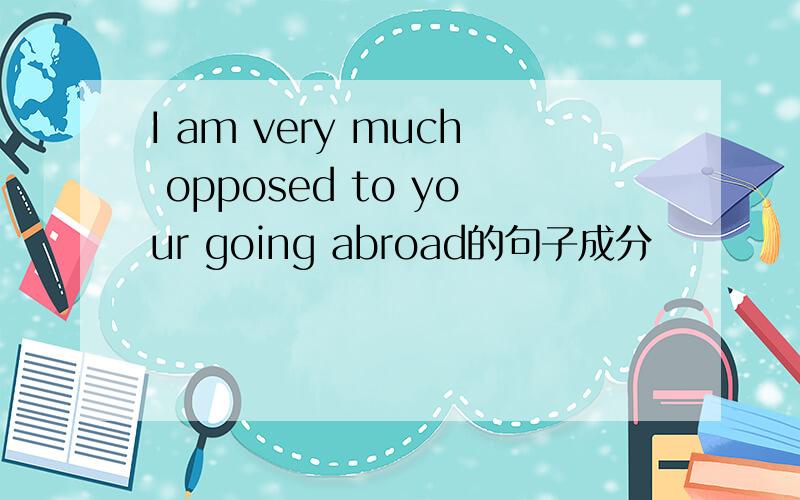 I am very much opposed to your going abroad的句子成分