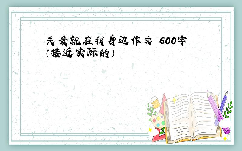 关爱就在我身边作文 600字（接近实际的）