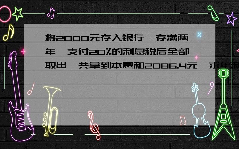 将2000元存入银行,存满两年,支付20%的利息税后全部取出,共拿到本息和2086.4元,求年利率