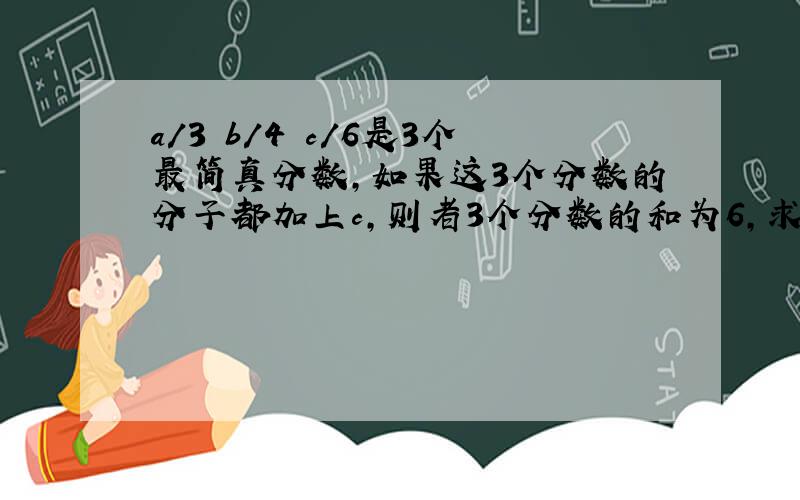 a/3 b/4 c/6是3个最简真分数,如果这3个分数的分子都加上c,则者3个分数的和为6,求这3个真分数