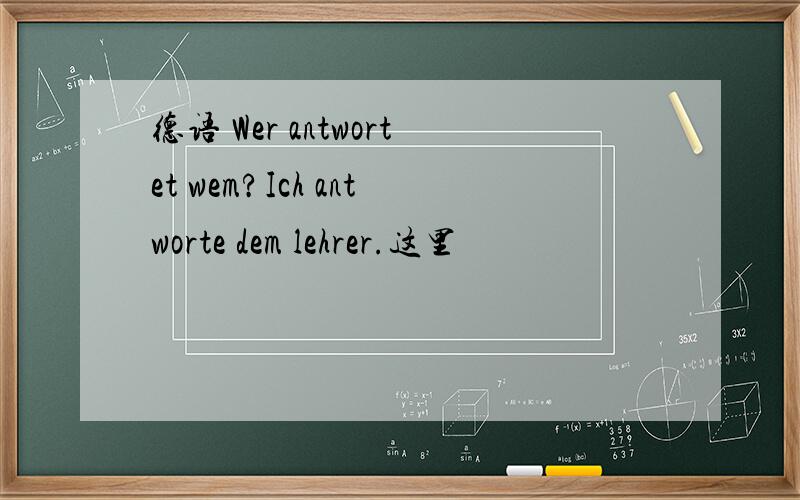 德语 Wer antwortet wem?Ich antworte dem lehrer.这里