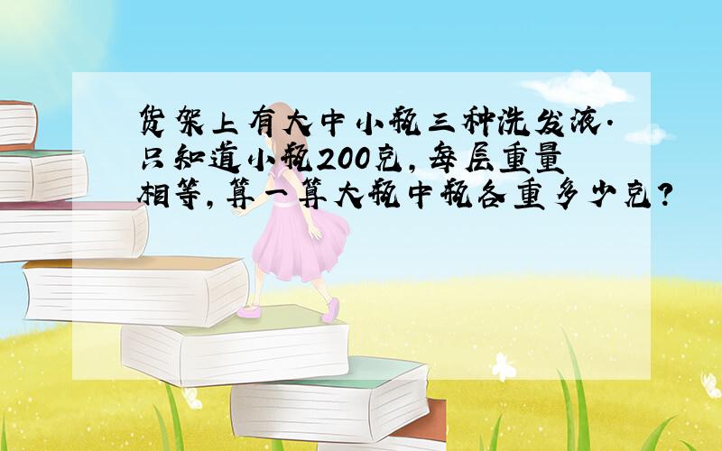 货架上有大中小瓶三种洗发液.只知道小瓶200克,每层重量相等,算一算大瓶中瓶各重多少克?