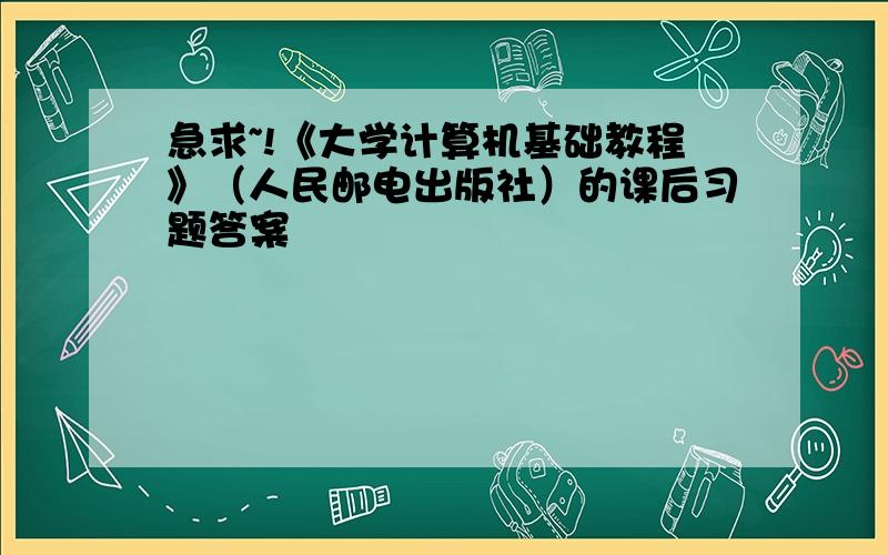 急求~!《大学计算机基础教程》（人民邮电出版社）的课后习题答案