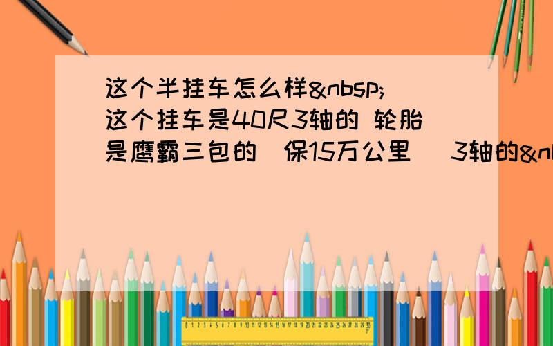 这个半挂车怎么样 这个挂车是40尺3轴的 轮胎是鹰霸三包的（保15万公里） 3轴的 13吨的浮华车桥