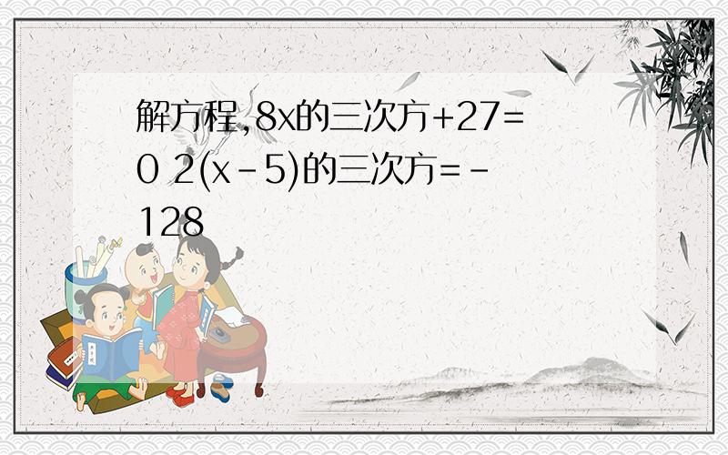 解方程,8x的三次方+27=0 2(x-5)的三次方=-128