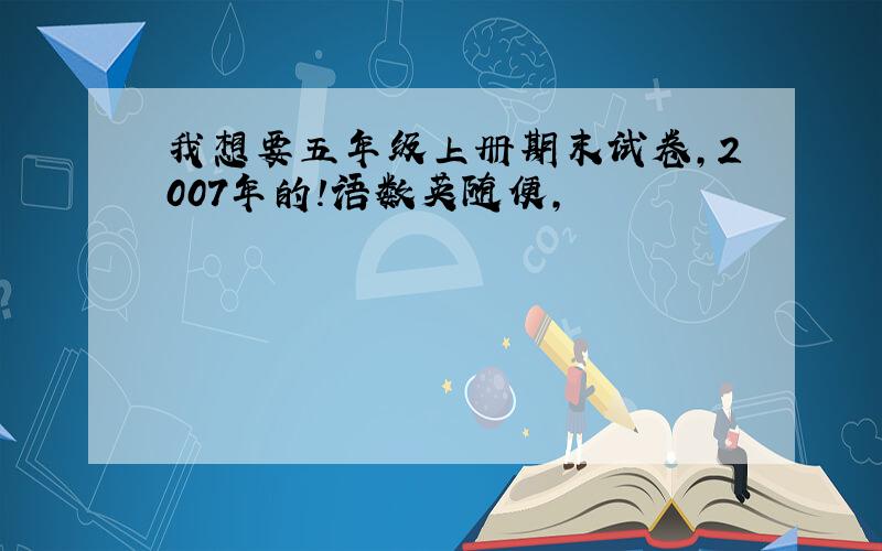 我想要五年级上册期末试卷,2007年的!语数英随便,