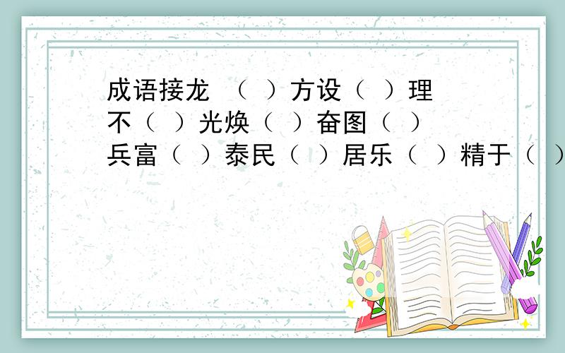 成语接龙 （ ）方设（ ）理不（ ）光焕（ ）奋图（ ）兵富（ ）泰民（ ）居乐（ ）精于（ ）奋好（ ）