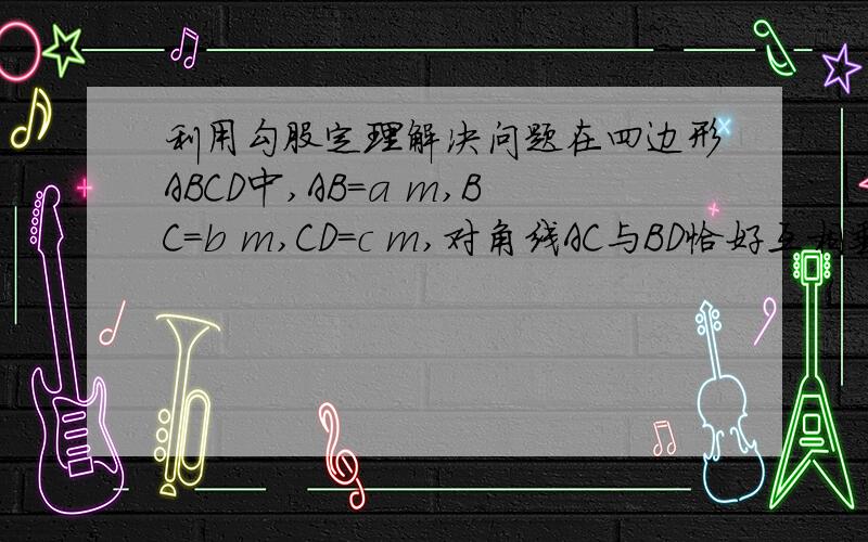 利用勾股定理解决问题在四边形ABCD中,AB=a m,BC=b m,CD=c m,对角线AC与BD恰好互相垂直,你能用a