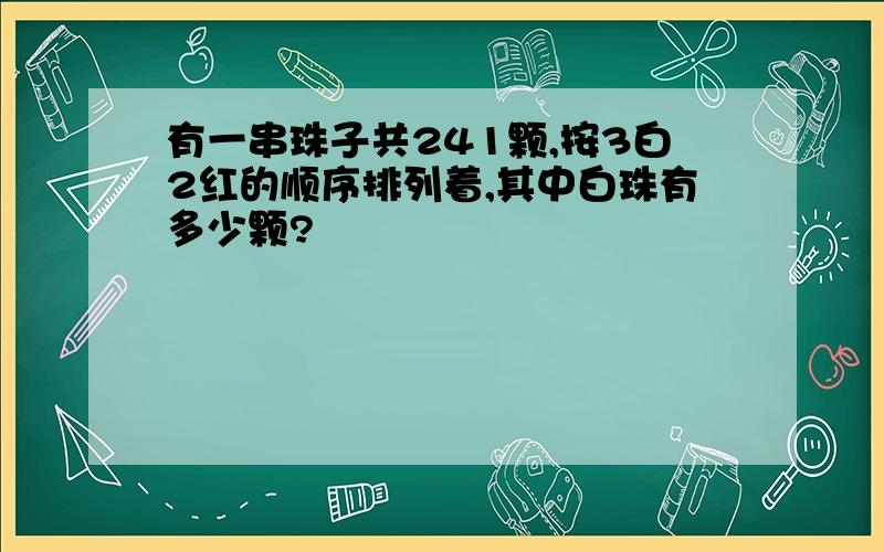 有一串珠子共241颗,按3白2红的顺序排列着,其中白珠有多少颗?