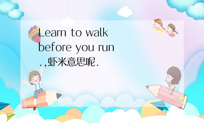 Learn to walk before you run.,虾米意思呢.