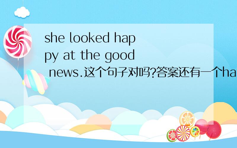 she looked happy at the good news.这个句子对吗?答案还有一个happily,但是选的是