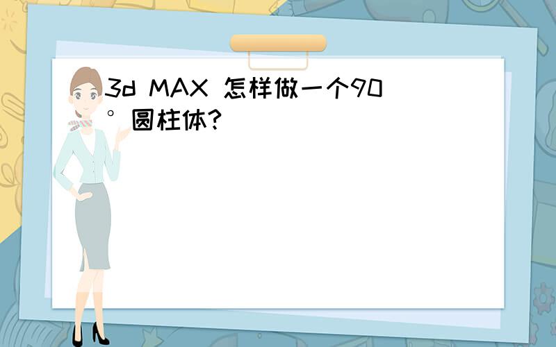 3d MAX 怎样做一个90°圆柱体?