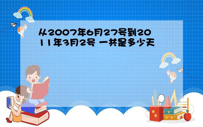 从2007年6月27号到2011年3月2号 一共是多少天