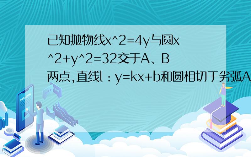 已知抛物线x^2=4y与圆x^2+y^2=32交于A、B两点,直线l：y=kx+b和圆相切于劣弧AB上一点,并交抛物线于