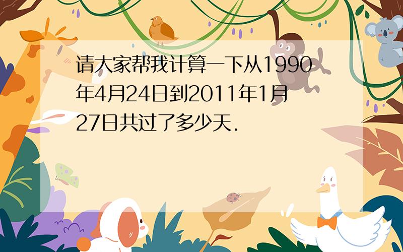 请大家帮我计算一下从1990年4月24日到2011年1月27日共过了多少天.