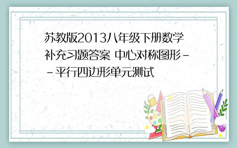 苏教版2013八年级下册数学补充习题答案 中心对称图形--平行四边形单元测试