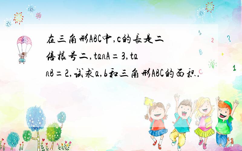 在三角形ABC中,c的长是二倍根号二,tanA=3,tanB=2,试求a,b和三角形ABC的面积.