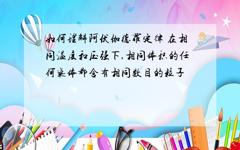 如何理解阿伏伽德罗定律 在相同温度和压强下,相同体积的任何气体都含有相同数目的粒子