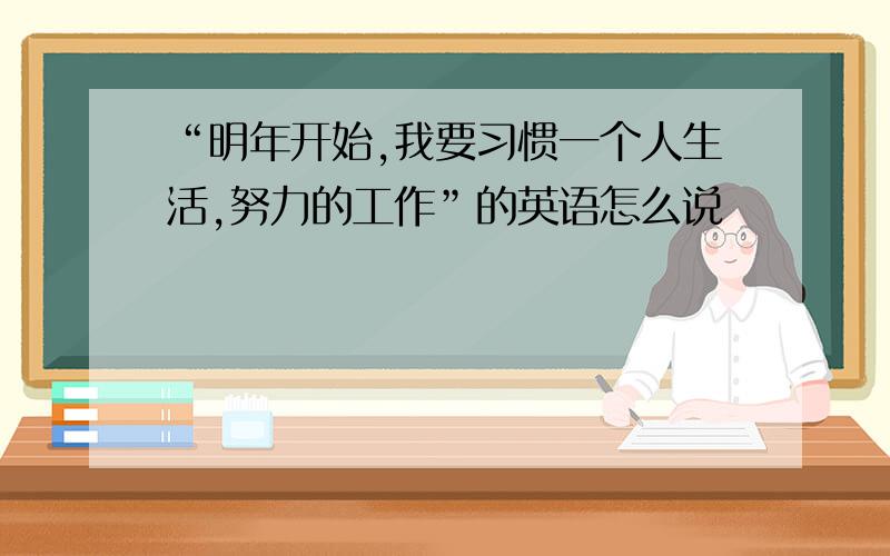 “明年开始,我要习惯一个人生活,努力的工作”的英语怎么说