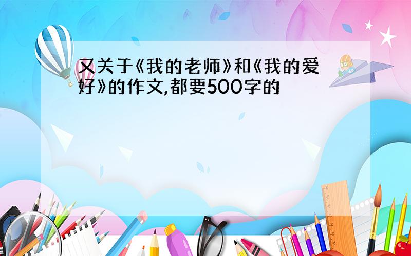 又关于《我的老师》和《我的爱好》的作文,都要500字的