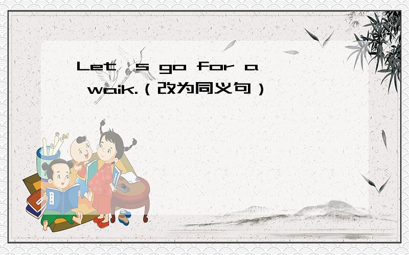 Let's go for a waik.（改为同义句）