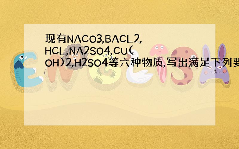 现有NACO3,BACL2,HCL,NA2SO4,CU(OH)2,H2SO4等六种物质,写出满足下列要求的化学方程式每种