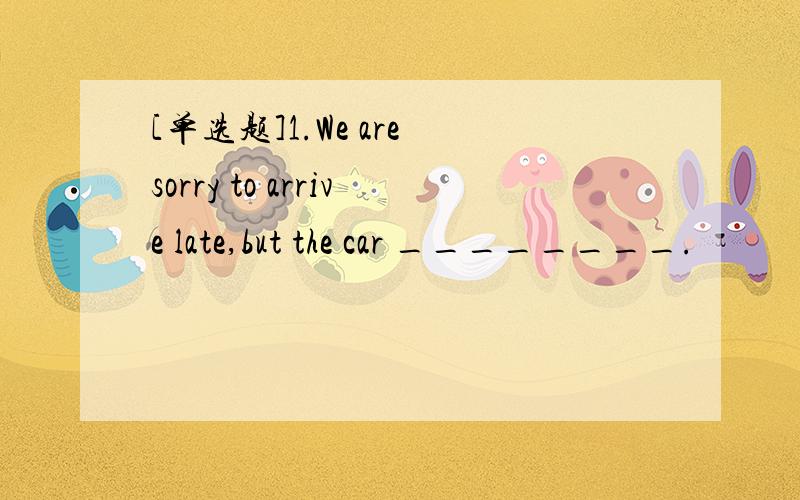 [单选题]1.We are sorry to arrive late,but the car ________.