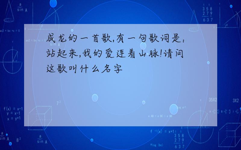 成龙的一首歌,有一句歌词是：站起来,我的爱连着山脉!请问这歌叫什么名字