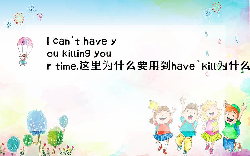 I can't have you killing your time.这里为什么要用到have`kill为什么要用ing