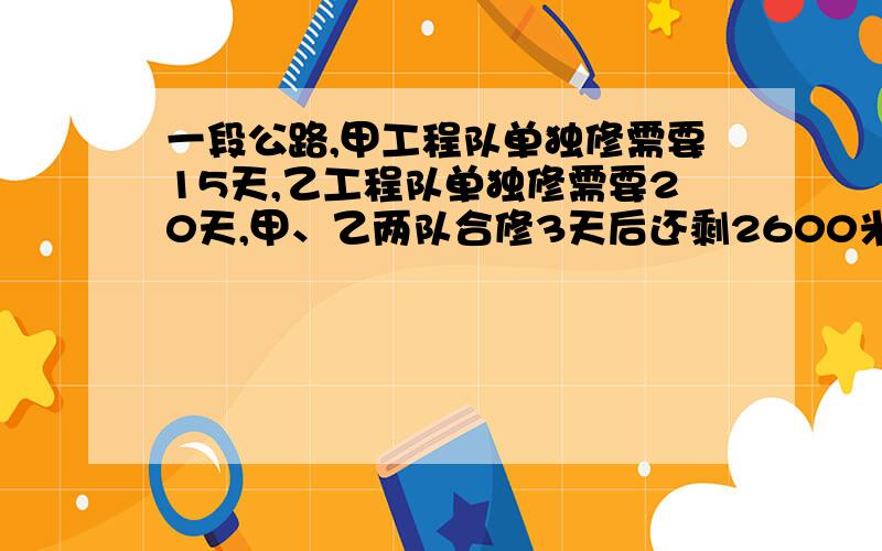 一段公路,甲工程队单独修需要15天,乙工程队单独修需要20天,甲、乙两队合修3天后还剩2600米,这段公路共有多少米?