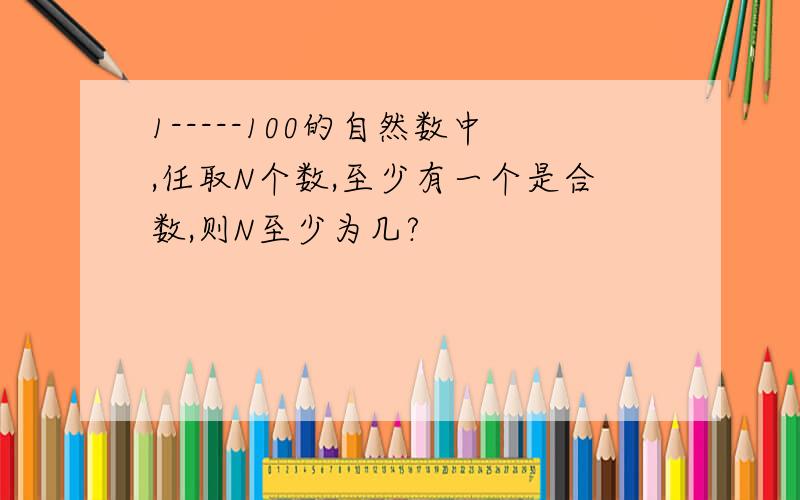 1-----100的自然数中,任取N个数,至少有一个是合数,则N至少为几?