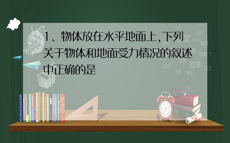 1、物体放在水平地面上,下列关于物体和地面受力情况的叙述中正确的是