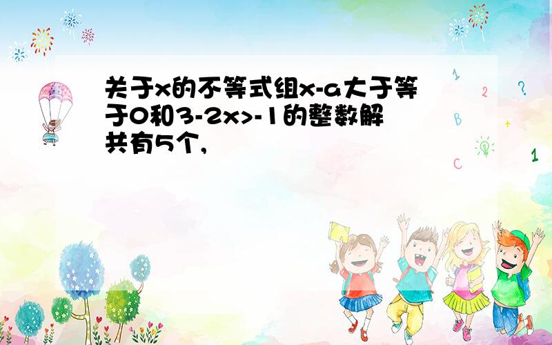 关于x的不等式组x-a大于等于0和3-2x>-1的整数解共有5个,