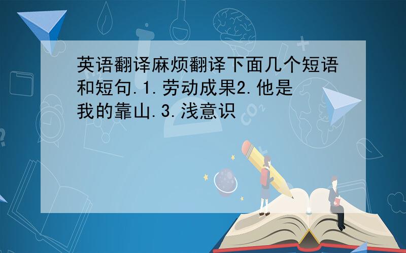 英语翻译麻烦翻译下面几个短语和短句.1.劳动成果2.他是我的靠山.3.浅意识